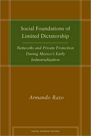 Social Foundations of Limited Dictatorship: Networks and Private Protection During Mexico's Early Industrialization de Armando Razo