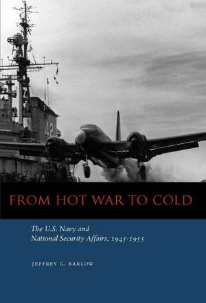 From Hot War to Cold: The U.S. Navy and National Security Affairs, 1945-1955 de Jeffrey Barlow