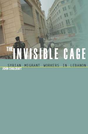 The Invisible Cage: Syrian Migrant Workers in Lebanon de John Chalcraft