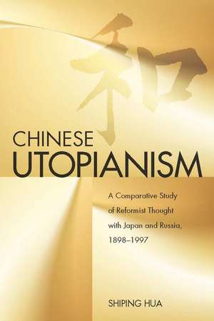 Chinese Utopianism: A Comparative Study of Reformist Thought with Japan and Russia, 1898-1997 de Shiping Hua