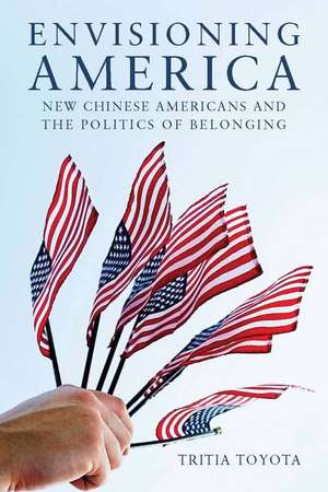 Envisioning America: New Chinese Americans and the Politics of Belonging de Tritia Toyota