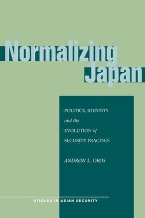 Normalizing Japan: Politics, Identity, and the Evolution of Security Practice de Andrew Oros