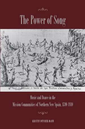 The Power of Song: Music and Dance in the Mission Communities of Northern New Spain, 1590-1810 de Kristin Mann