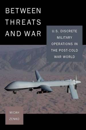 Between Threats and War: U.S. Discrete Military Operations in the Post-Cold War World de Micah Zenko