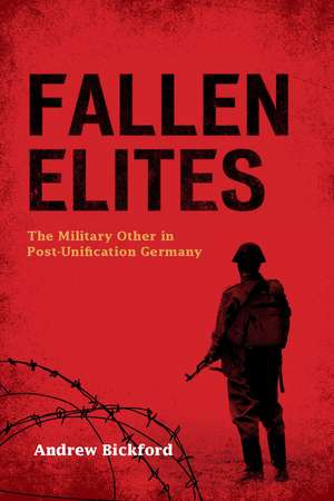 Fallen Elites: The Military Other in Post–Unification Germany de Andrew Bickford