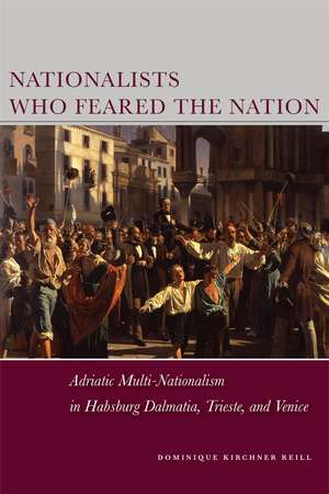 Nationalists Who Feared the Nation: Adriatic Multi-Nationalism in Habsburg Dalmatia, Trieste, and Venice de Dominique Reill