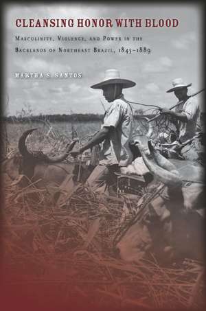 Cleansing Honor with Blood: Masculinity, Violence, and Power in the Backlands of Northeast Brazil, 1845–1889 de Martha Santos