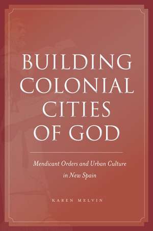 Building Colonial Cities of God: Mendicant Orders and Urban Culture in New Spain de Karen Melvin