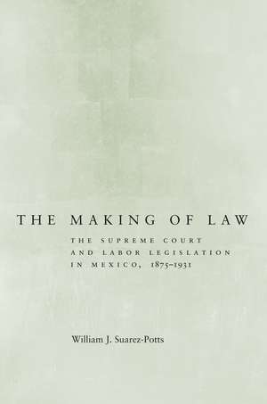 The Making of Law: The Supreme Court and Labor Legislation in Mexico, 1875–1931 de William Suarez-Potts