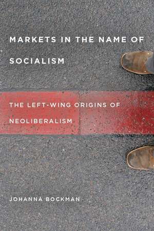 Markets in the Name of Socialism: The Left-Wing Origins of Neoliberalism de Johanna Bockman