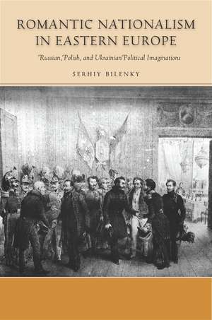 Romantic Nationalism in Eastern Europe – Russian, Polish, and Ukrainian Political Imaginations de Serhiy Bilenky