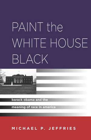 Paint the White House Black: Barack Obama and the Meaning of Race in America de Michael P. Jeffries