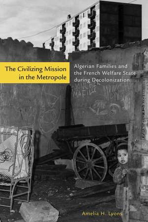 The Civilizing Mission in the Metropole: Algerian Families and the French Welfare State during Decolonization de Amelia Lyons