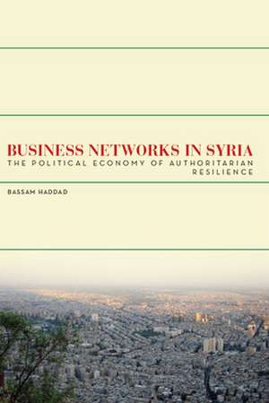 Business Networks in Syria: The Political Economy of Authoritarian Resilience de Bassam Haddad