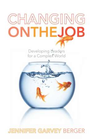 Changing on the Job: Developing Leaders for a Complex World de Jennifer Garvey Berger