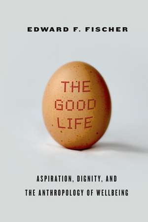 The Good Life: Aspiration, Dignity, and the Anthropology of Wellbeing de Edward Fischer