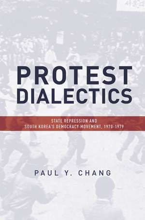 Protest Dialectics: State Repression and South Korea's Democracy Movement, 1970-1979 de Paul Chang