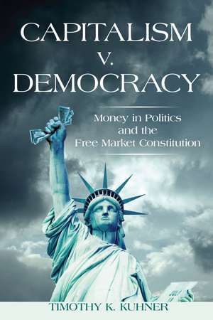 Capitalism v. Democracy: Money in Politics and the Free Market Constitution de Timothy Kuhner