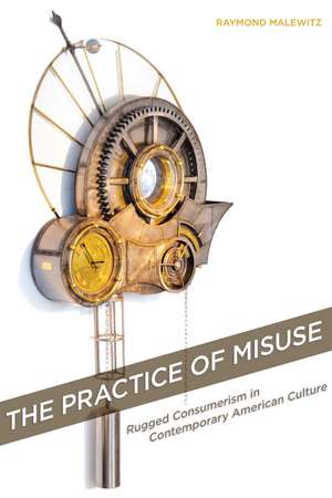 The Practice of Misuse: Rugged Consumerism in Contemporary American Culture de Raymond Malewitz