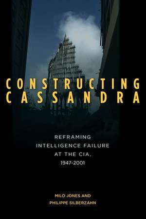 Constructing Cassandra: Reframing Intelligence Failure at the CIA, 1947–2001 de Milo Jones