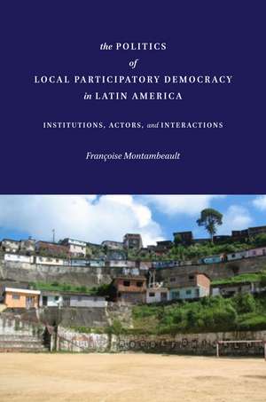 The Politics of Local Participatory Democracy in Latin America: Institutions, Actors, and Interactions de Françoise Montambeault