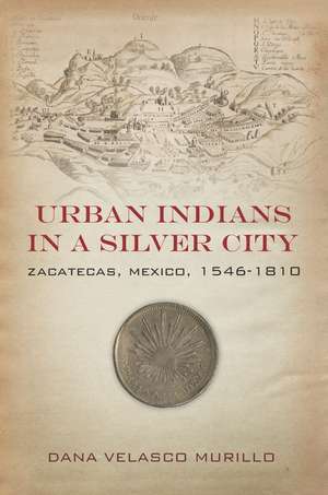 Urban Indians in a Silver City: Zacatecas, Mexico, 1546-1810 de Dana Murillo