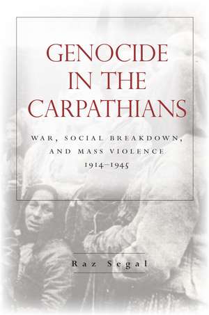 Genocide in the Carpathians: War, Social Breakdown, and Mass Violence, 1914-1945 de Raz Segal