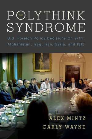 The Polythink Syndrome: U.S. Foreign Policy Decisions on 9/11, Afghanistan, Iraq, Iran, Syria, and ISIS de Alex Mintz