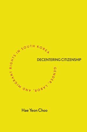 Decentering Citizenship: Gender, Labor, and Migrant Rights in South Korea de Hae Yeon Choo