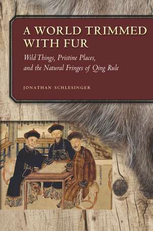 A World Trimmed with Fur: Wild Things, Pristine Places, and the Natural Fringes of Qing Rule de Jonathan Schlesinger