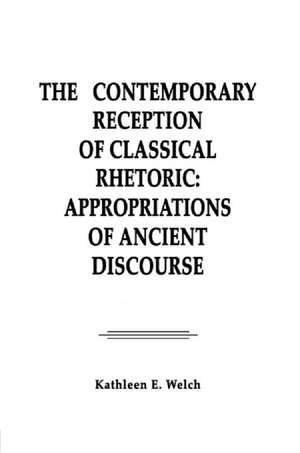 The Contemporary Reception of Classical Rhetoric: Appropriations of Ancient Discourse de Kathleen E. Welch