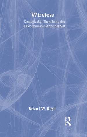 Wireless: Strategically Liberalizing the Telecommunications Market de Brian J.W. Regli