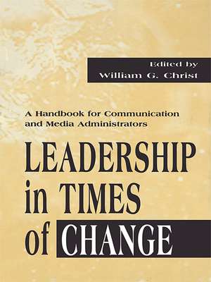 Leadership in Times of Change: A Handbook for Communication and Media Administrators de William G. Christ