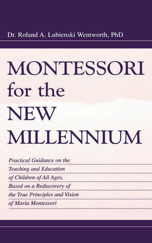 Montessori for the New Millennium: Practical Guidance on the Teaching and Education of Children of All Ages, Based on A Rediscovery of the True Principles and Vision of Maria Montessori de Roland A. Lubie Wentworth