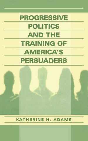 Progressive Politics and the Training of America's Persuaders de Katherine Adams