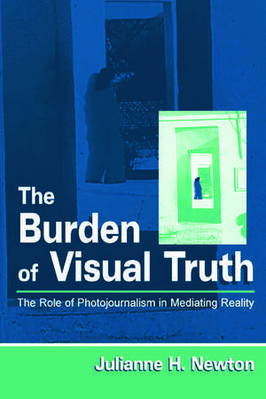 The Burden of Visual Truth: The Role of Photojournalism in Mediating Reality de Julianne Newton