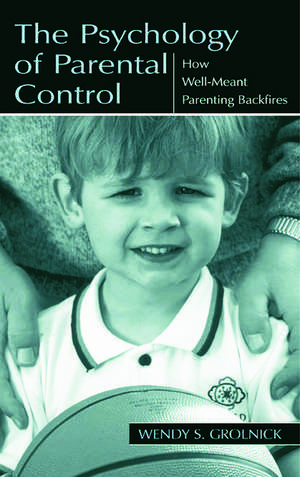 The Psychology of Parental Control: How Well-meant Parenting Backfires de Wendy S. Grolnick