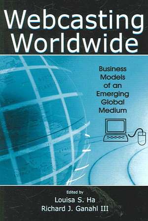 Webcasting Worldwide: Business Models of an Emerging Global Medium de Louisa S. Ha