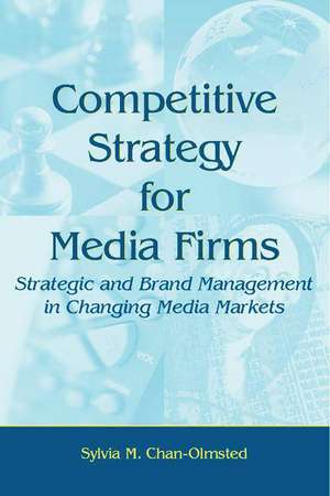 Competitive Strategy for Media Firms: Strategic and Brand Management in Changing Media Markets de Sylvia M. Chan-Olmsted