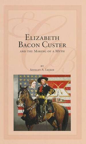 Elizabeth Bacon Custer and the Making of a Myth de Shirley A. Ceckie