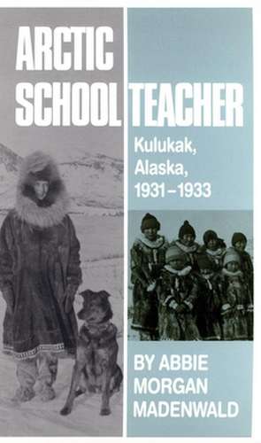 Arctic Schoolteacher: Kulukak, Alaska, 1931-1933 de Abbie Morgan Madenwald