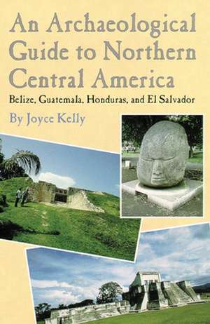 An Archaeological Guide to Northern Central America Belize, Guatemala, Honduras, and El Salvador de Joyce Kelly