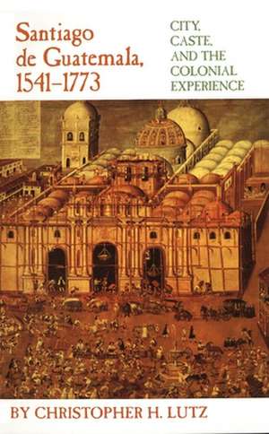 Santiago de Guatemala, 1541-1773: City, Caste, and the Colonial Experience de Christopher H. Lutz