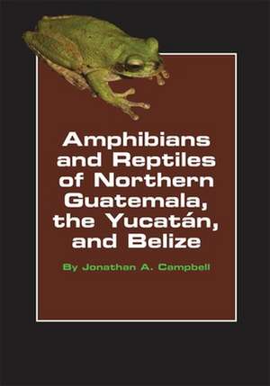 Amphibians and Reptiles of Northern Guatemala, the Yucatan, and Belize de Jonathan A Campbell