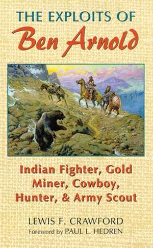 The Exploits of Ben Arnold: Indian Fighter, Gold Miner, Cowboy, Hunter, and Army Scout de Lewis F. Crawford