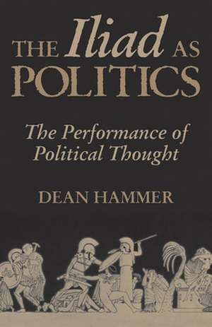 The Iliad as Politics: The Performance of Political Thought de Dean Hammer