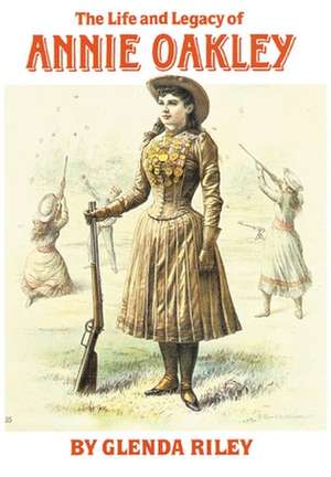 The Life and Legacy of Annie Oakley de Glenda Riley