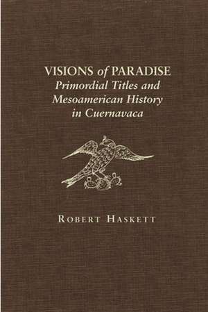 Visions of Paradise: Primordial Titles and Mesoamerican History in Cuernavaca de Robert Haskett