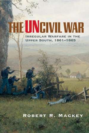 The Uncivil War: Irregular Warfare in the Upper South, 1861-1865 de Robert Russell Mackey