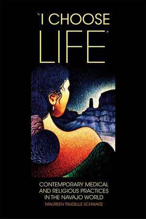 I Choose Life: Contemporary Medical and Religious Practices in the Navajo Wolrd de Maureen Trudelle Schwarz